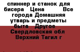 спиннер и станок для бисера › Цена ­ 500 - Все города Домашняя утварь и предметы быта » Другое   . Свердловская обл.,Верхний Тагил г.